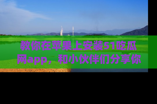 教你在苹果上安装51吃瓜网app，和小伙伴们分享你的吃瓜时刻！