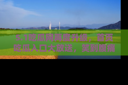 5.1吃瓜网再度升级,首页吃瓜入口大放送,笑到腹痛的秘密等你来!