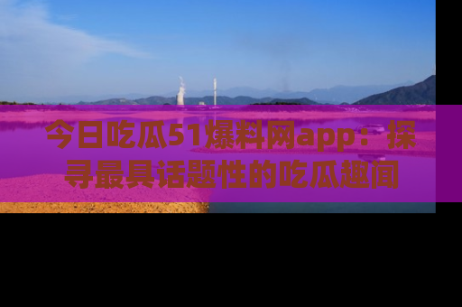 今日吃瓜51爆料网app：探寻最具话题性的吃瓜趣闻