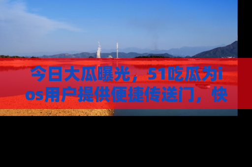 今日大瓜曝光，51吃瓜为ios用户提供便捷传送门，快来围观。