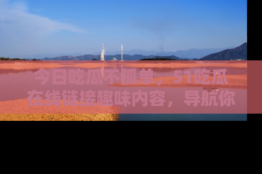 今日吃瓜不孤单，51吃瓜在线链接趣味内容，导航你的兴趣世界！