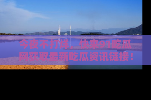 今夜不打烊，快来91吃瓜网获取最新吃瓜资讯链接！