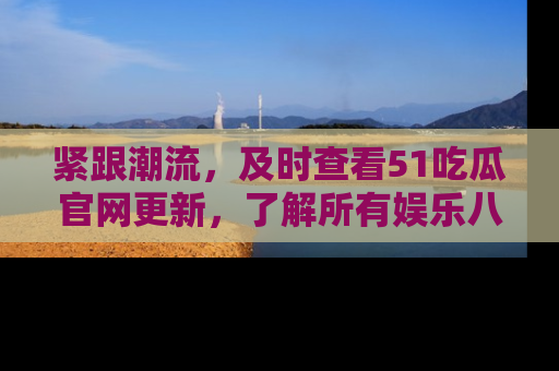紧跟潮流，及时查看51吃瓜官网更新，了解所有娱乐八卦！