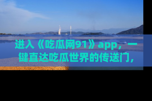 进入《吃瓜网91》app，一键直达吃瓜世界的传送门，快来试试！