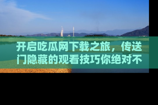 开启吃瓜网下载之旅，传送门隐藏的观看技巧你绝对不能错过！