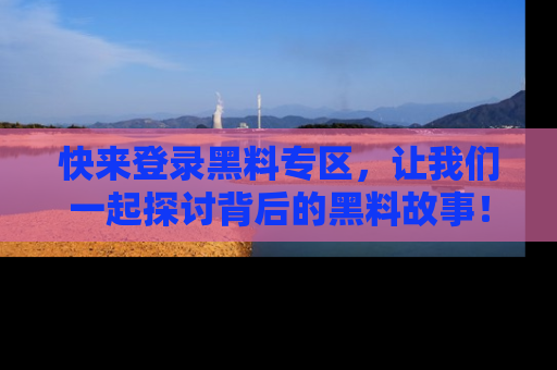 快来登录黑料专区，让我们一起探讨背后的黑料故事！