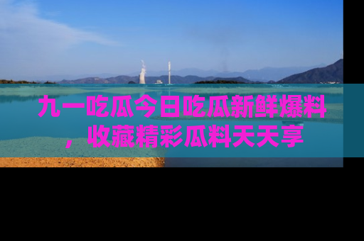 九一吃瓜今日吃瓜新鲜爆料，收藏精彩瓜料天天享