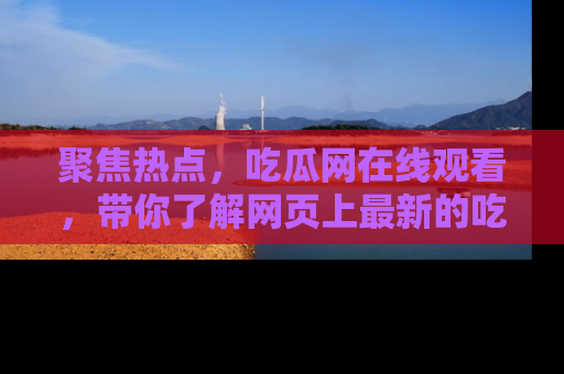 聚焦热点，吃瓜网在线观看，带你了解网页上最新的吃瓜动态与评论！