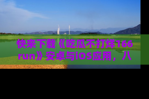 快来下载《吃瓜不打烊166run》安卓与iOS应用，八卦不断，吃瓜不停！