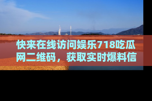 快来在线访问娱乐718吃瓜网二维码，获取实时爆料信息！