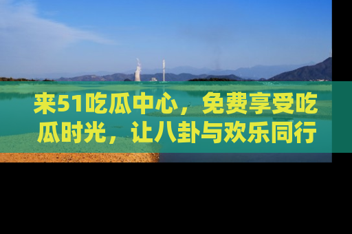 来51吃瓜中心，免费享受吃瓜时光，让八卦与欢乐同行！
