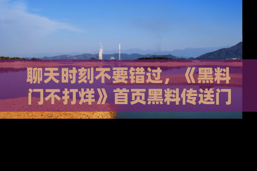 聊天时刻不要错过，《黑料门不打烊》首页黑料传送门一键带你进入奇妙世界！