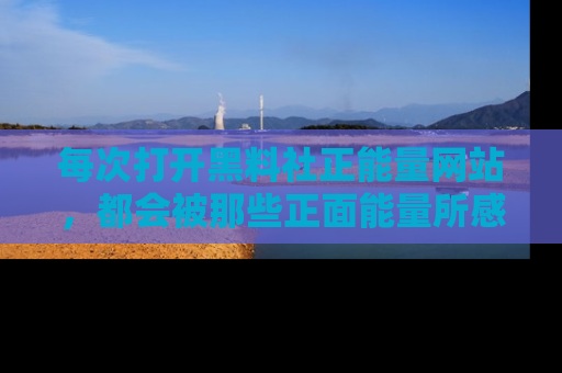 每次打开黑料社正能量网站，都会被那些正面能量所感染，一起加入不打烊的快乐吧！