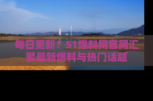 每日更新！51爆料网官网汇聚最新爆料与热门话题