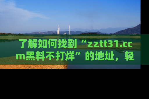 了解如何找到“zztt31.ccm黑料不打烊”的地址，轻松获取最热娱乐八卦与黑料