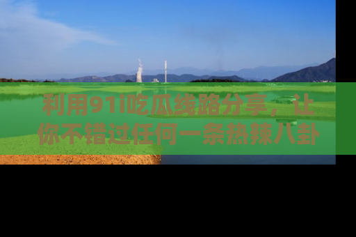 利用91i吃瓜线路分享，让你不错过任何一条热辣八卦新闻