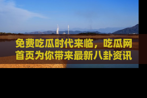 免费吃瓜时代来临，吃瓜网首页为你带来最新八卦资讯，快来围观！