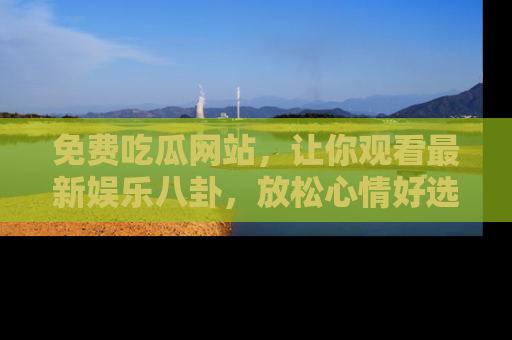 免费吃瓜网站，让你观看最新娱乐八卦，放松心情好选择