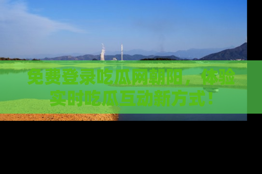 免费登录吃瓜网朝阳，体验实时吃瓜互动新方式！