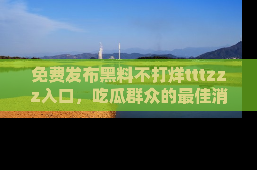 免费发布黑料不打烊tttzzz入口，吃瓜群众的最佳消息平台！