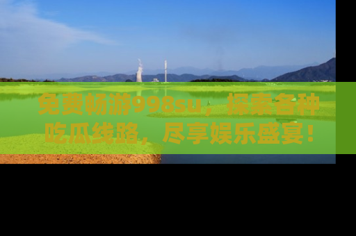 免费畅游998su，探索各种吃瓜线路，尽享娱乐盛宴！