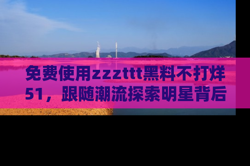 免费使用zzzttt黑料不打烊51，跟随潮流探索明星背后的故事，瘾君子必看！
