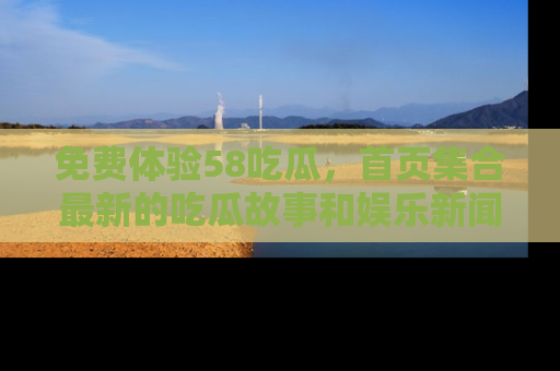 免费体验58吃瓜，首页集合最新的吃瓜故事和娱乐新闻，让你不再错过任何热点！