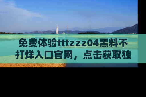 免费体验tttzzz04黑料不打烊入口官网，点击获取独家链接吧