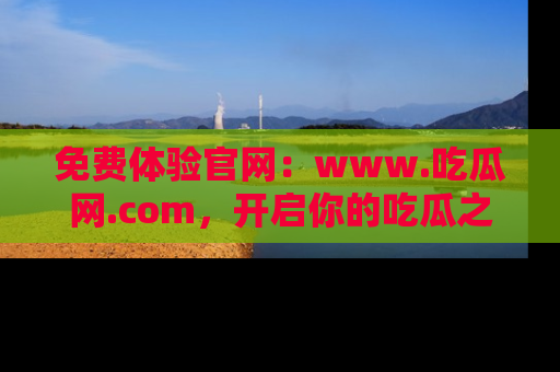 免费体验官网：www.吃瓜网.com，开启你的吃瓜之旅