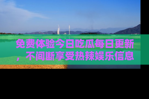 免费体验今日吃瓜每日更新，不间断享受热辣娱乐信息！