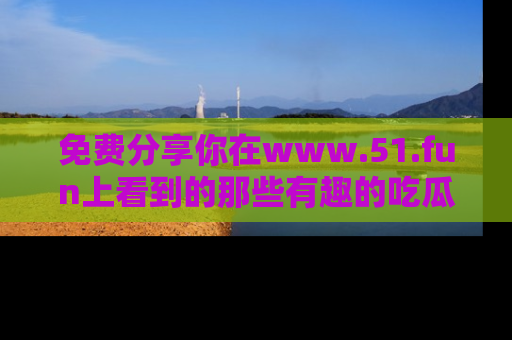 免费分享你在www.51.fun上看到的那些有趣的吃瓜趣闻吧！