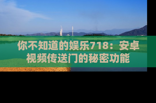 你不知道的娱乐718：安卓视频传送门的秘密功能