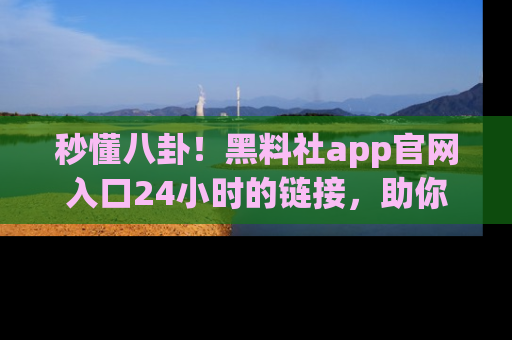 秒懂八卦！黑料社app官网入口24小时的链接，助你及时获取热搜焦点