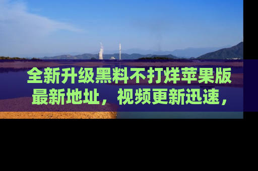 全新升级黑料不打烊苹果版最新地址，视频更新迅速，吃瓜从未如此精彩！