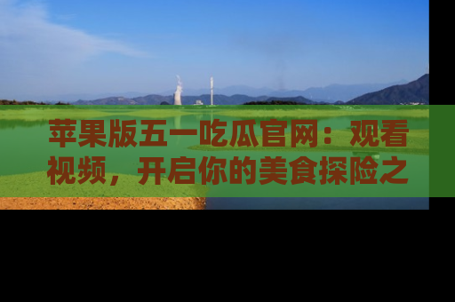 苹果版五一吃瓜官网：观看视频，开启你的美食探险之旅!