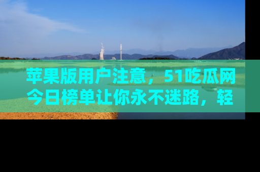 苹果版用户注意，51吃瓜网今日榜单让你永不迷路，轻松吃瓜！