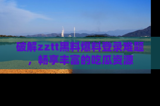 破解zztt黑料爆料登录难题，畅享丰富的吃瓜资源