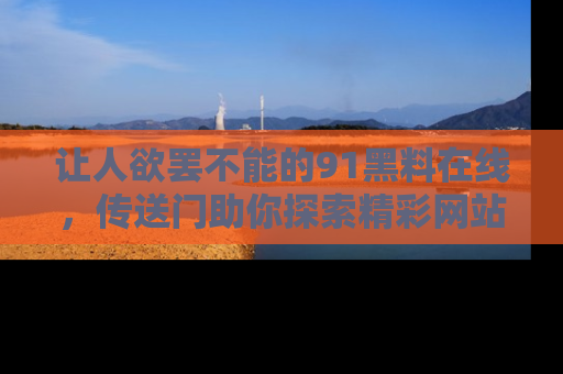 让人欲罢不能的91黑料在线，传送门助你探索精彩网站内幕！