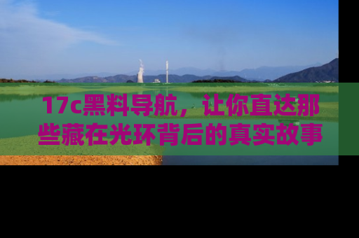 17c黑料导航,让你直达那些藏在光环背后的真实故事