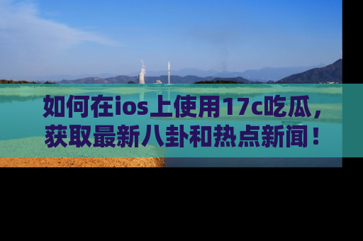 如何在ios上使用17c吃瓜，获取最新八卦和热点新闻！