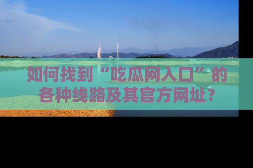 如何找到“吃瓜网入口”的各种线路及其官方网址？