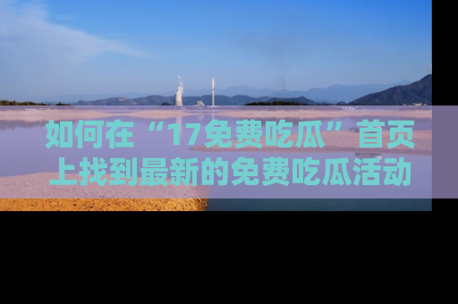 如何在“17免费吃瓜”首页上找到最新的免费吃瓜活动和动态