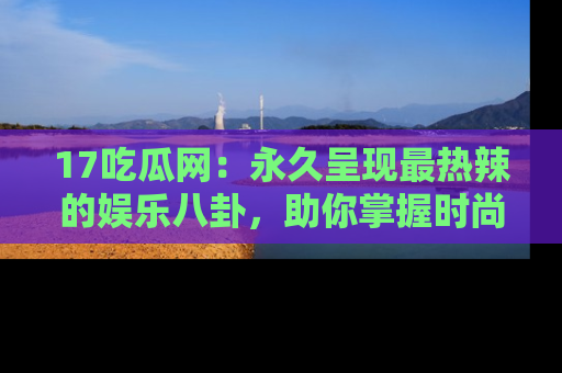 17吃瓜网:永久呈现最热辣的娱乐八卦,助你掌握时尚趋势