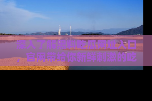 深入了解黑料吃瓜网址入口，官网带给你新鲜刺激的吃瓜体验！