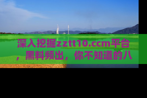 深入挖掘zztt10.ccm平台，黑料频出，你不知道的八卦尽在其中！