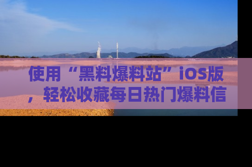 使用“黑料爆料站”iOS版，轻松收藏每日热门爆料信息！