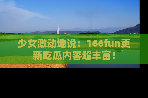 少女激动地说：166fun更新吃瓜内容超丰富！