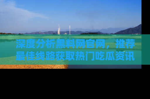 深度分析黑料网官网，推荐最佳线路获取热门吃瓜资讯