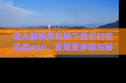 深入解析黑料网下载后的吃瓜类app，发现更多娱乐秘密