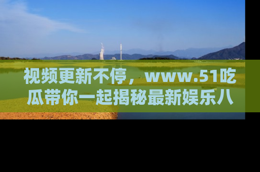 视频更新不停，www.51吃瓜带你一起揭秘最新娱乐八卦，畅享信息盛宴！